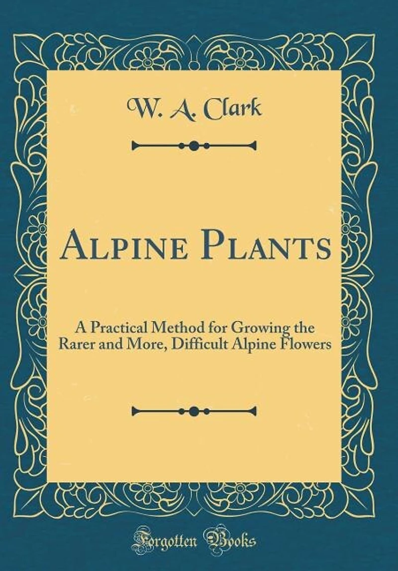 Alpine Plants: A Practical Method for Growing the Rarer and More, Difficult Flowers (Classic Reprint)