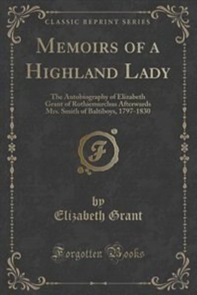Memoirs of a Highland Lady: The Autobiography of Elizabeth Grant of Rothiemurchus Afterwards Mrs. Smith of Baltiboys, 1797-1830