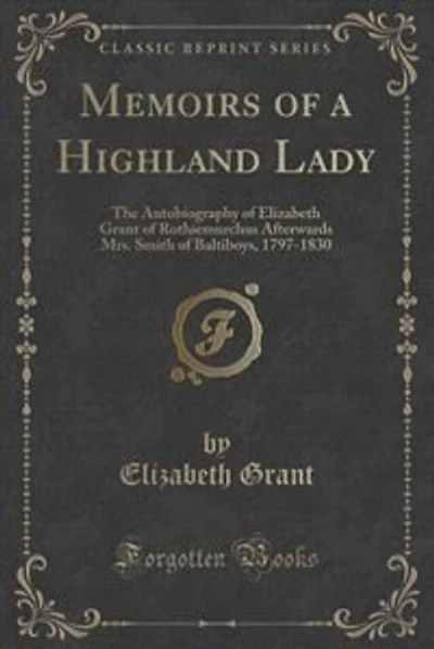 Memoirs of a Highland Lady: The Autobiography of Elizabeth Grant of Rothiemurchus Afterwards Mrs. Smith of Baltiboys, 1797-1830