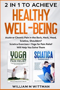 Achieve Healthy Well-Being: Acute or Chronic Pain in the Back, Neck, Head, Sciatica, Shoulders? Sciatica Exercises + Yoga for Pain Relief Will Help You Solve Them