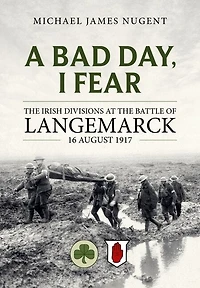 A Bad Day, I Fear: The Irish Divisions at the Battle of Langemarck 16 August 1917