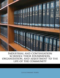 Industrial and Continuation Schools; Their Foundation, Organization, Adjustment to the Life of Community