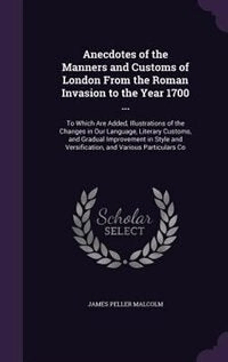 Anecdotes of the Manners and Customs London From Roman Invasion To Year 1700 ...: Which Are Added, Illustrations Changes Our Language, Literary Customs, Gradual Imp