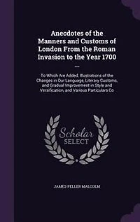 Anecdotes of the Manners and Customs London From Roman Invasion To Year 1700 ...: Which Are Added, Illustrations Changes Our Language, Literary Customs, Gradual Imp
