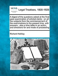A digest of the questions asked at the final pass examination of articled clerks: on all the subjects from the commencement of the examinations to the present time, with answers: also a time table in an action, and directions for and mode of proceeding