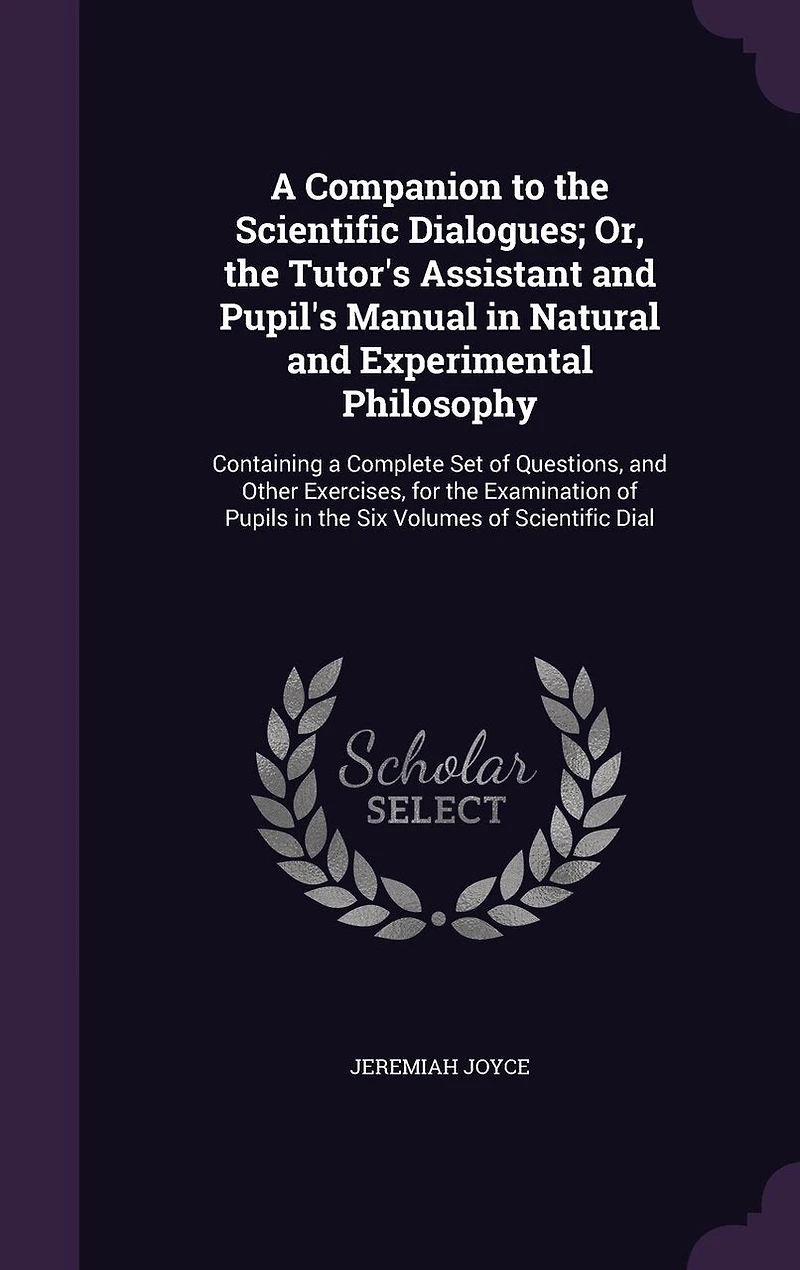 A Companion to the Scientific Dialogues; Or, the Tutor's Assistant and Pupil's Manual in Natural and Experimental Philosophy: Containing a Complete Set of Questions, and Other Exercises, for the Examination of Pupils in the Six Volumes of Scientific Dial