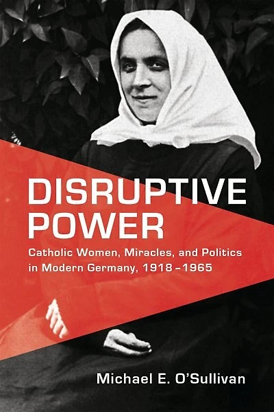 Disruptive Power: Catholic Women, Miracles, and Politics Modern Germany, 1918-1965