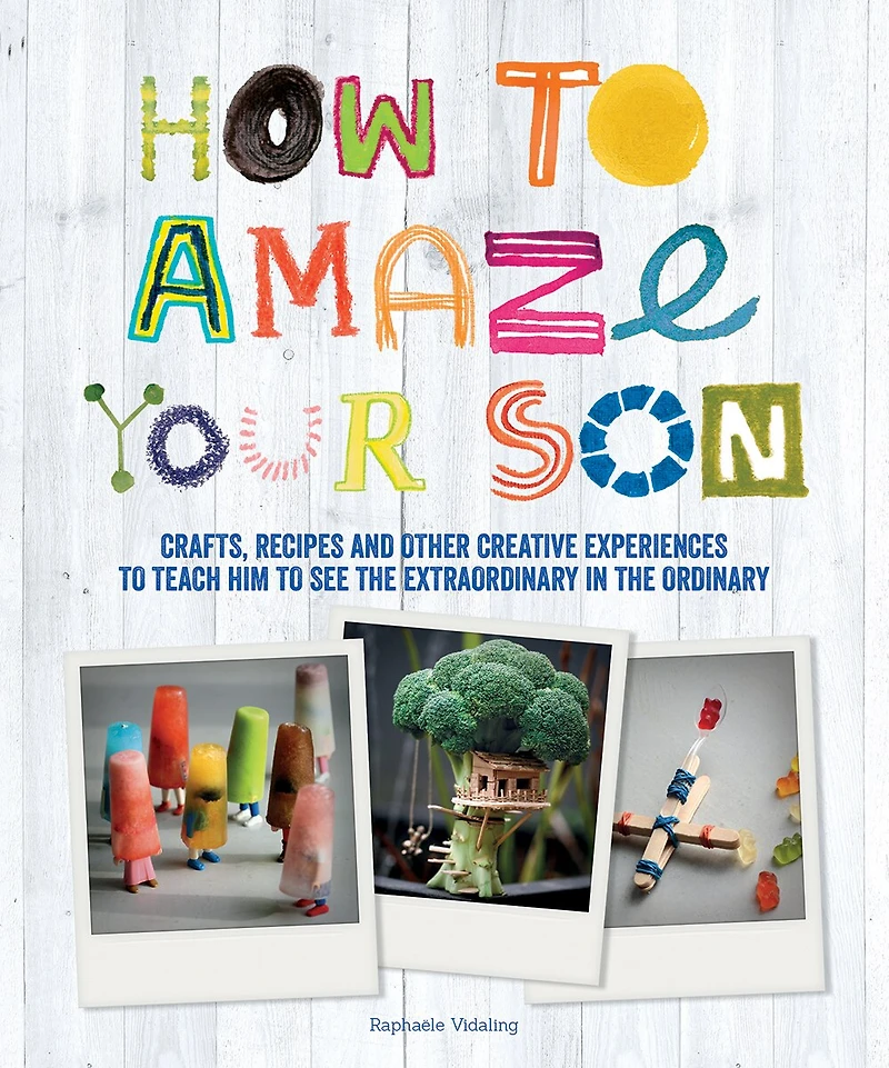 How to Amaze Your Son: Crafts, Recipes And Other Creative Experiences To Teach Him To See The Extraordinary In The Ordinary