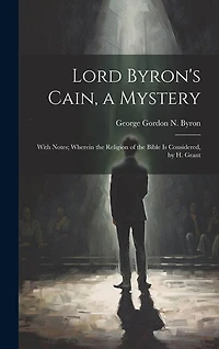 Lord Byron's Cain, a Mystery: With Notes; Wherein the Religion of the Bible Is Considered, by H. Grant