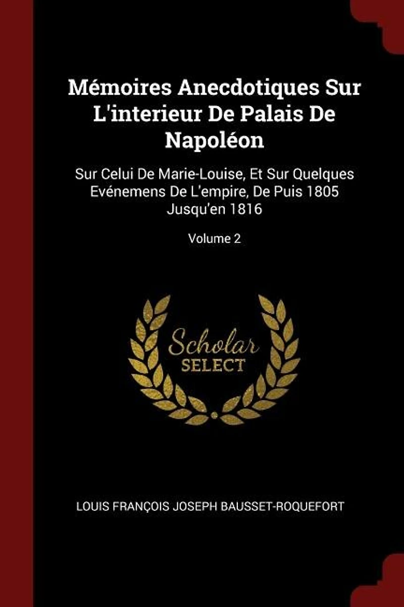 Mémoires Anecdotiques Sur L'interieur De Palais De Napoléon: Sur Celui De Marie-Louise, Et Sur Quelques Evénemens De L'empire, De Puis 1805 Jusqu'en 1816; Volum