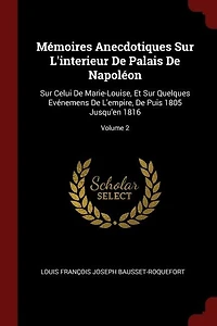 Mémoires Anecdotiques Sur L'interieur De Palais De Napoléon: Sur Celui De Marie-Louise, Et Sur Quelques Evénemens De L'empire, De Puis 1805 Jusqu'en 1816; Volum