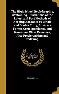 the High School Book-keeping, Containing Illustrations of Latest and Best Methods Keeping Accounts by Single Double Entry; Business Forms, Correspondence, Numerous Class Exercises; Also Precis-writing Indexing
