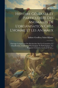 Histoire Générale Et Particulière Des Anomalies De L'organisation Chez L'homme Et Les Animaux: Ouvrage Comprenant Des Recherches Sur Les Caractères, La Classification, L'influence Physiologique Et Pathologique, Les Rapports Généraux, Les Lois Et Les...