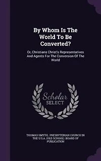 By Whom Is the World to Be Converted?: Or Christians Christ's Representatives and Agents for Conversion of (Classic Reprint)
