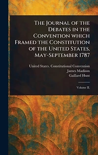 The Journal of the Debates in the Convention Which Framed the Constitution of the United States, May-September 1787