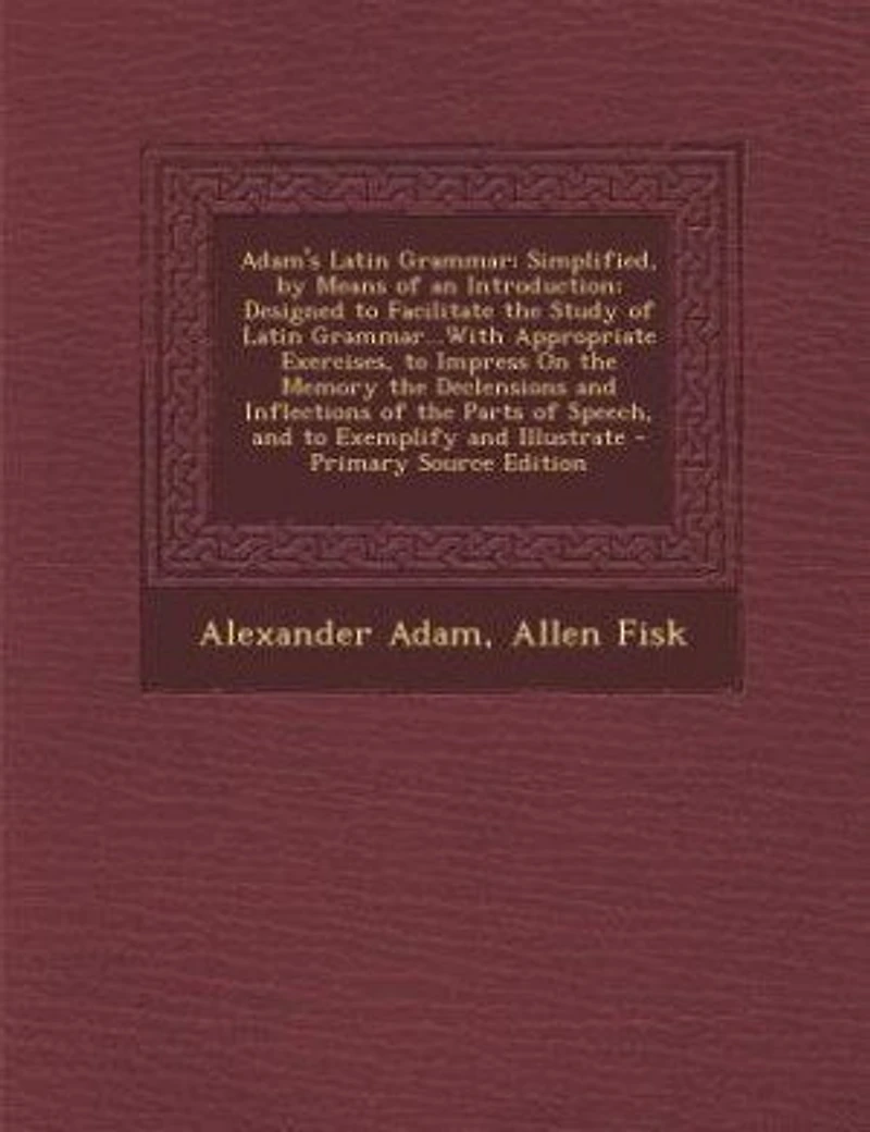 Adam's Latin Grammar: Simplified, by Means of an Introduction: Designed to Facilitate the Study Grammar...With A