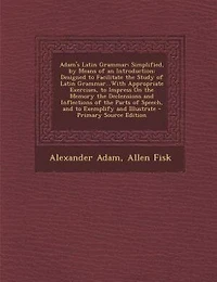 Adam's Latin Grammar: Simplified, by Means of an Introduction: Designed to Facilitate the Study Grammar...With A