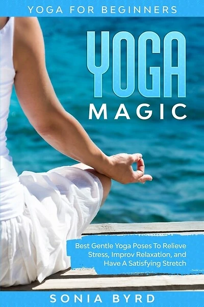 Yoga For Beginners: YOGA MAGIC - Best Gentle Yoga Poses To Relieve Stress, Improve Relaxation, and Have A Satisfying Stretch