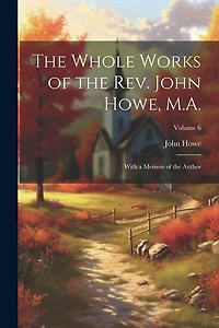 The Whole Works of the Rev. John Howe, M.A.: With a Memoir of the Author; Volume 6