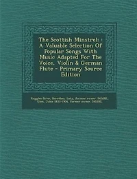 The Scottish Minstrel;: A Valuable Selection Of Popular Songs With Music Adapted For Voice, Violin & German Flute - Pri