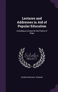 Lectures and Addresses Aid of Popular Education: Including a Lecture On the Poetry Pope