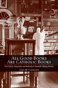 All Good Books Are Catholic Books: Print Culture, Censorship, And Modernity Twentieth-century America