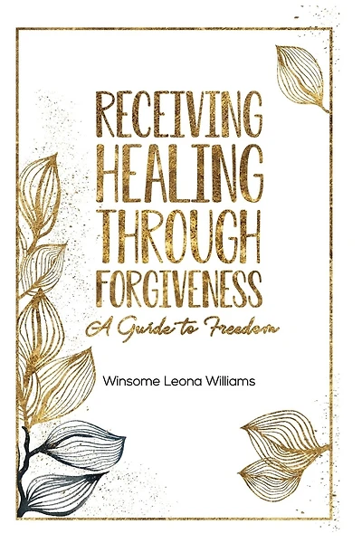 Receiving Healing Through Forgiveness: A Guide To Freedom