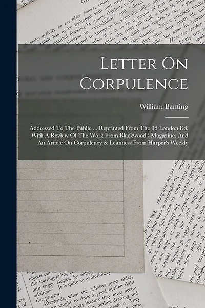 Letter On Corpulence: Addressed To The Public ... Reprinted From The 3d London Ed. With A Review Of The Work From Blackwood's Magazine, And An Article On Corpulency & Leanness From Harper's Weekly