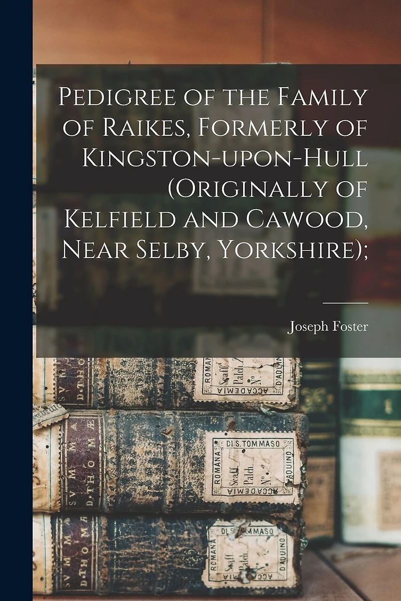 Pedigree of the Family of Raikes, Formerly of Kingston-upon-Hull (originally of Kelfield and Cawood, Near Selby, Yorkshire);
