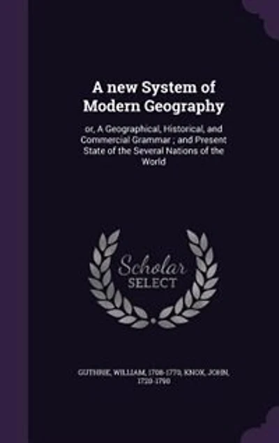 A new System of Modern Geography: or, Geographical, Historical, and Commercial Grammar; Present State the Several Nations World