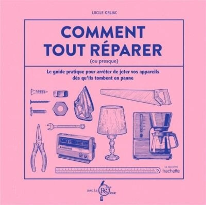 Comment tout réparer (avec La Recyclerie): Le guide pratique pour arrêter de jeter vos appareils dès qu'ils tombent en panne