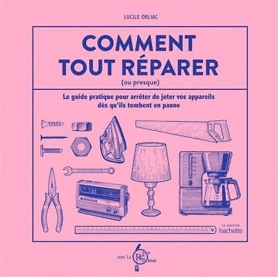 Comment tout réparer (avec La Recyclerie): Le guide pratique pour arrêter de jeter vos appareils dès qu'ils tombent en panne