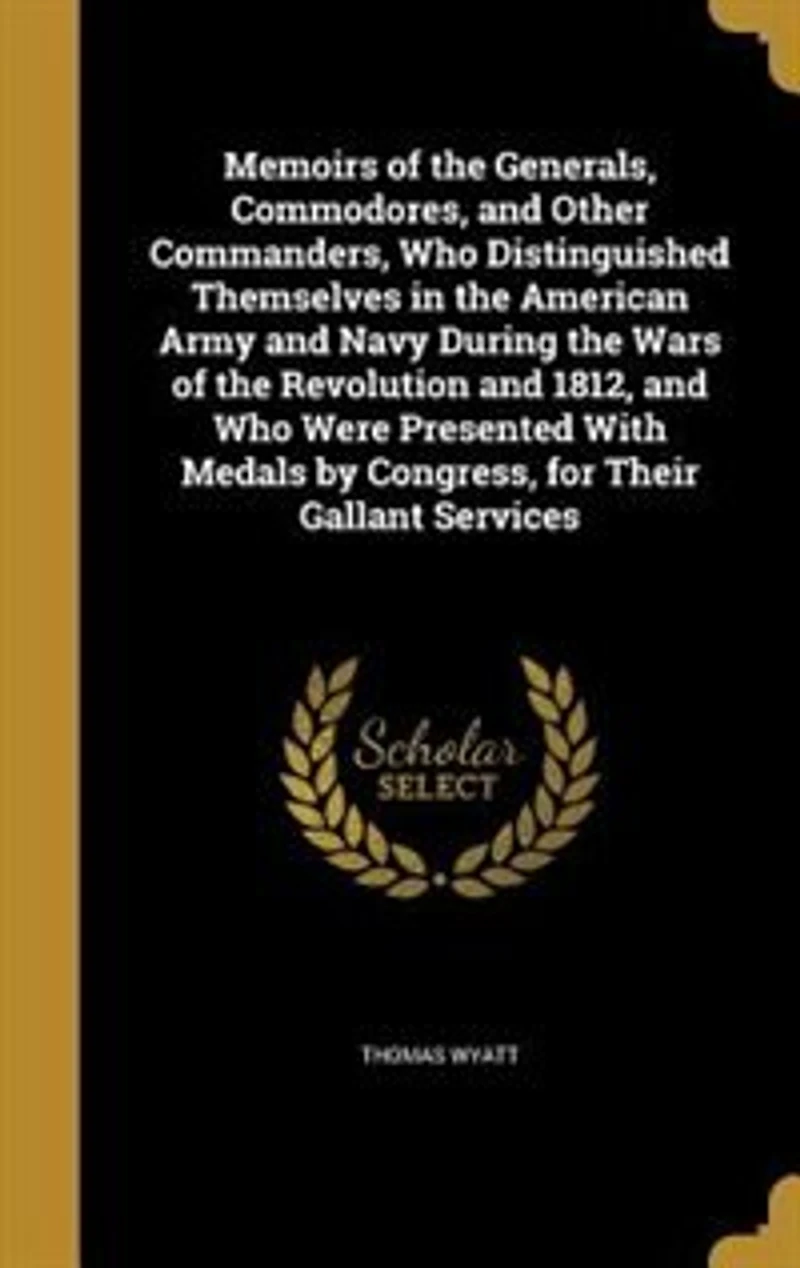 Memoirs of the Generals, Commodores, and Other Commanders, Who Distinguished Themselves American Army Navy During Wars Revolution 1812, Were Presented With Medals by Congress, for Their Gallant Services