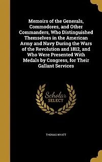Memoirs of the Generals, Commodores, and Other Commanders, Who Distinguished Themselves American Army Navy During Wars Revolution 1812, Were Presented With Medals by Congress, for Their Gallant Services