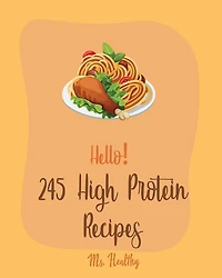 Hello! 245 High Protein Recipes: Best High Protein Cookbook Ever For Beginners [Book 1]