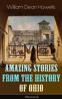 Amazing Stories from The History of Ohio (Illustrated): Renegades, First Great Settlements, Captivity James Smith, Indian Heroes and Sages, Life Backwoods, Civil War...