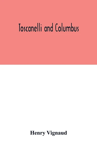 Toscanelli and Columbus. The letter and chart of Toscanelli on the route to the Indies by way of the west, sent in 1474 to the Portuguese Fernam Martins, and later on to Christopher Columbus; a critical study on the authenticity and value of these documen