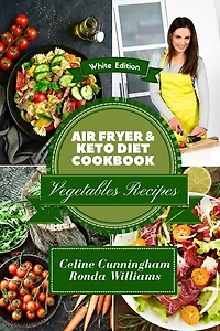 Air Fryer And Keto Diet Cookbook - Vegetables Recipes: The Easiest Way To Lose Weight Quickly. 105 Delicious Recipes For Increase Your Energy And Start Yo