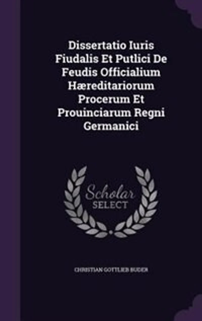 Dissertatio Iuris Fiudalis Et Putlici De Feudis Officialium Hæreditariorum Procerum Et Prouinciarum Regni Germanici