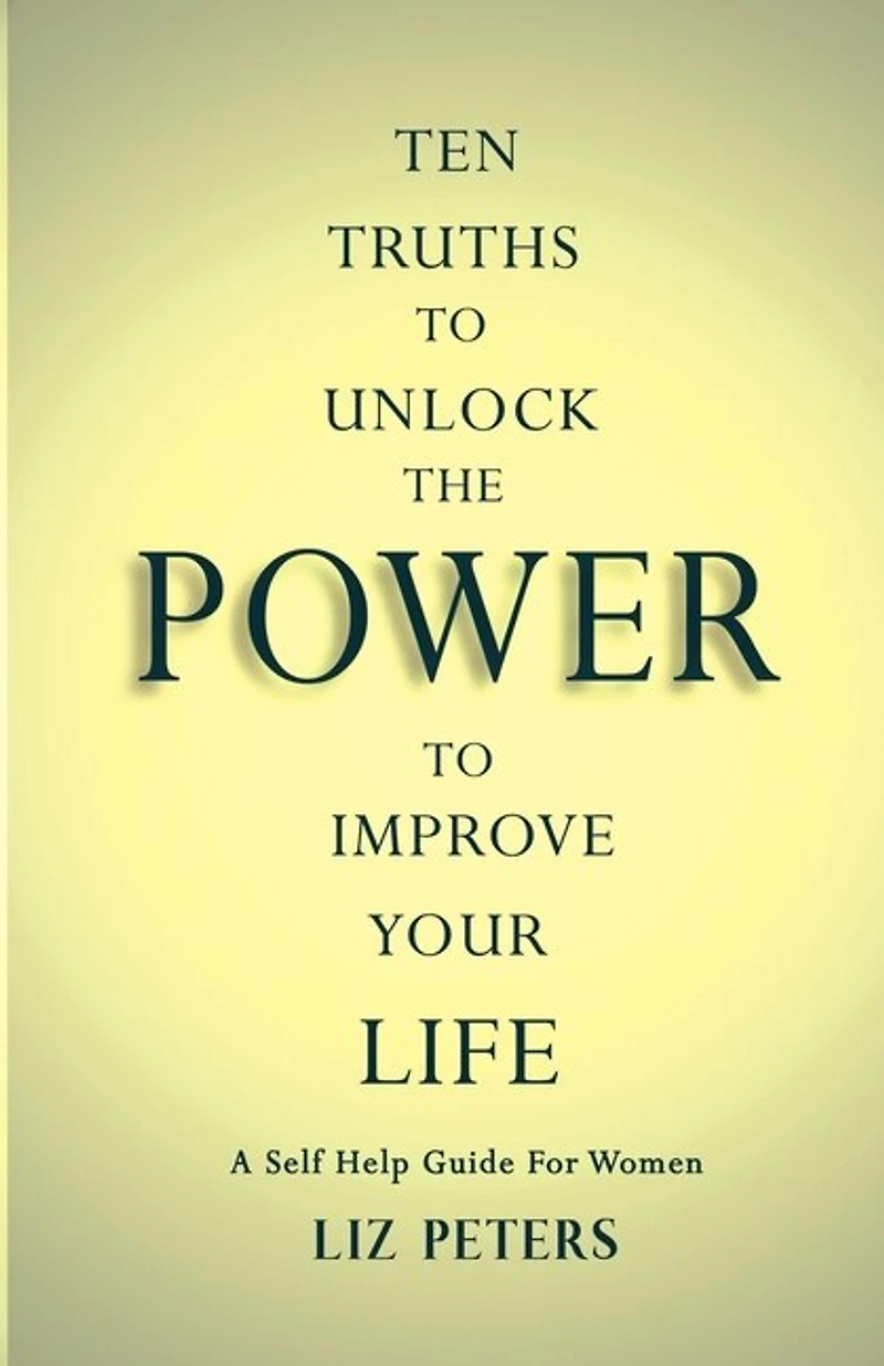 Ten Truths to Unlock the Power to Improve Your Life: A Self Help Guide for Women