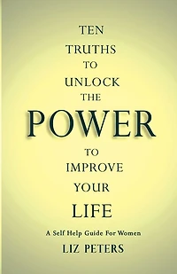 Ten Truths to Unlock the Power to Improve Your Life: A Self Help Guide for Women