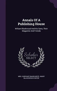 Annals Of A Publishing House: William Blackwood And His Sons, Their Magazine And Friends