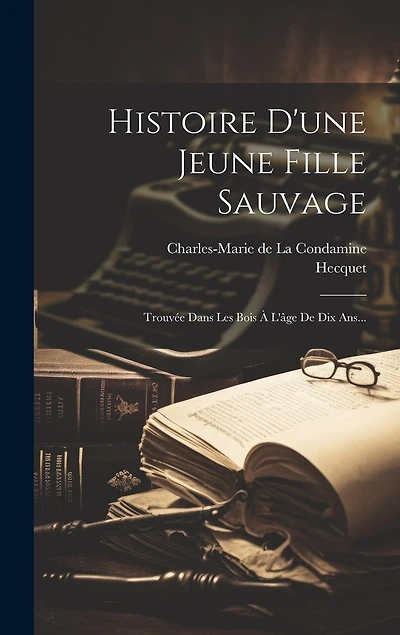 Histoire D'une Jeune Fille Sauvage: Trouvée Dans Les Bois À L'âge De Dix Ans...
