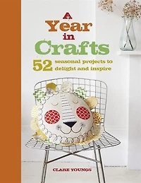 A Year Crafts: 52 Seasonal Projects To Delight And Inspire