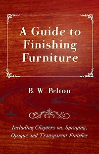 A Guide to Finishing Furniture - Including Chapters On, Spraying, Opaque and Transparent Finishes