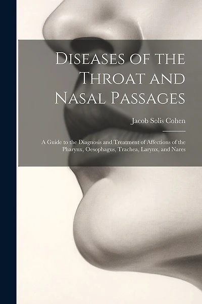 Diseases of the Throat and Nasal Passages: A Guide to the Diagnosis and Treatment of Affections of the Pharynx, Oesophagus, Trachea, Larynx, and Nares