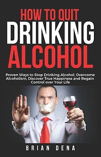 How to Quit Drinking Alcohol: Proven Ways to Stop Drinking Alcohol, Overcome Alcoholism, Discover True Happiness and Regain Control over Your Life - Alcoholics Anonymous, Sobriety Book