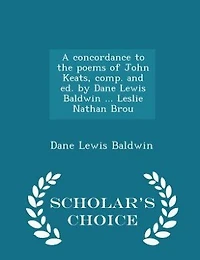 A Concordance to the Poems of John Keats, Comp. and ed. by Dane Lewis Baldwin ... Leslie Nathan Brou