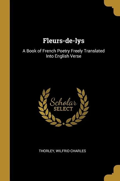 Fleurs-de-lys: A Book of French Poetry Freely Translated Into English Verse