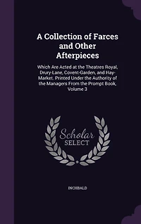 A Collection of Farces and Other Afterpieces: Which Are Acted at the Theatres Royal, Drury-Lane, Covent-Garden, and Hay-Market. Printed Under the Authority of the Managers From the Prompt Book, Volume 3